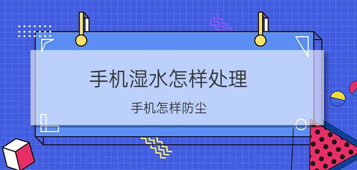 手机湿水怎样处理 手机怎样防尘？